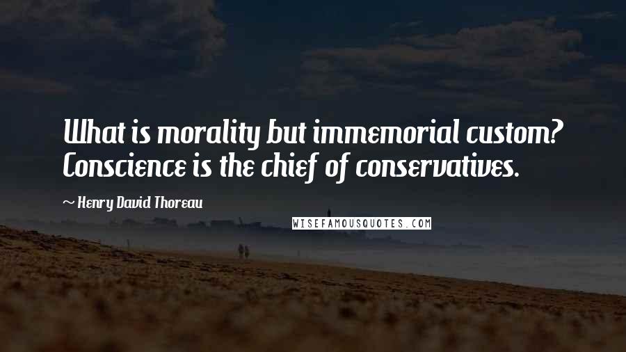 Henry David Thoreau Quotes: What is morality but immemorial custom? Conscience is the chief of conservatives.