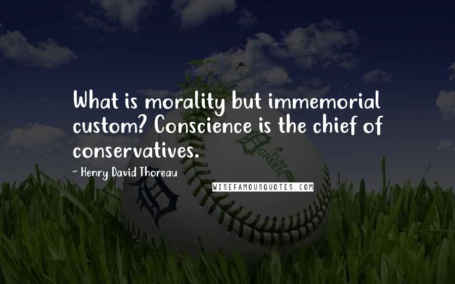 Henry David Thoreau Quotes: What is morality but immemorial custom? Conscience is the chief of conservatives.