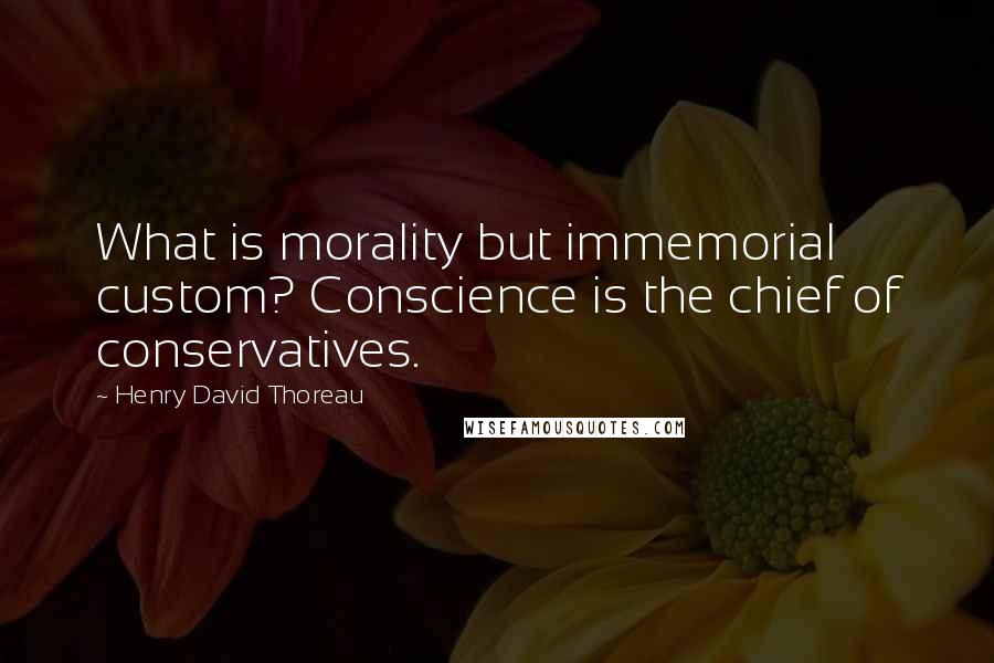 Henry David Thoreau Quotes: What is morality but immemorial custom? Conscience is the chief of conservatives.