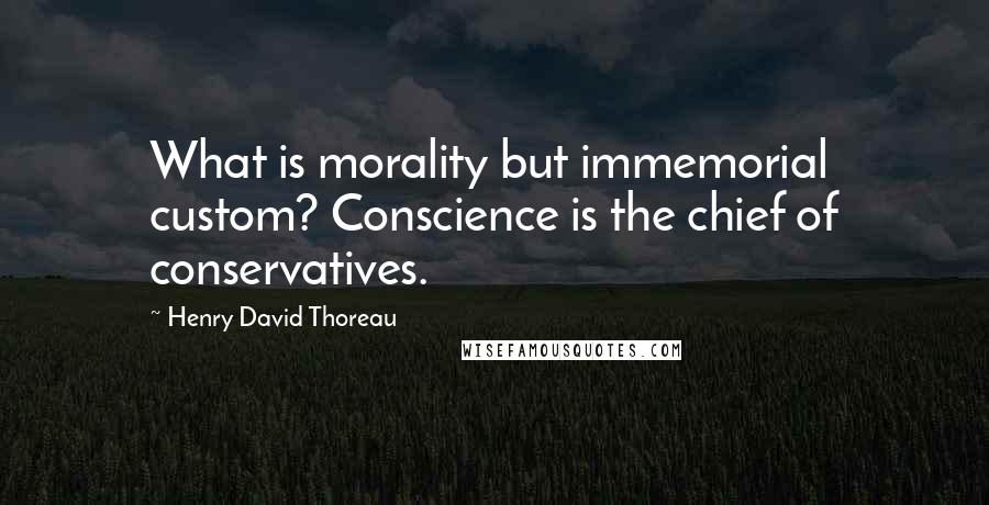 Henry David Thoreau Quotes: What is morality but immemorial custom? Conscience is the chief of conservatives.