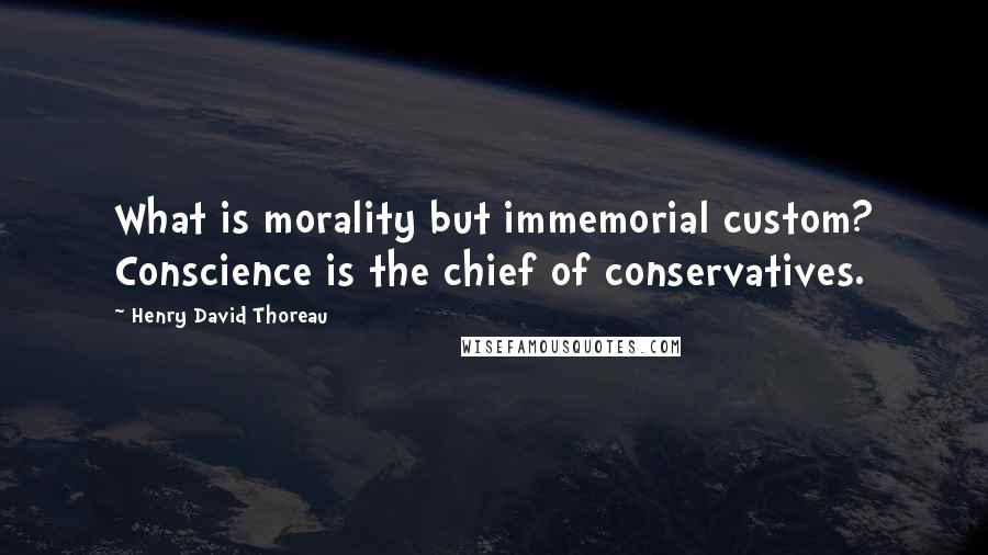 Henry David Thoreau Quotes: What is morality but immemorial custom? Conscience is the chief of conservatives.