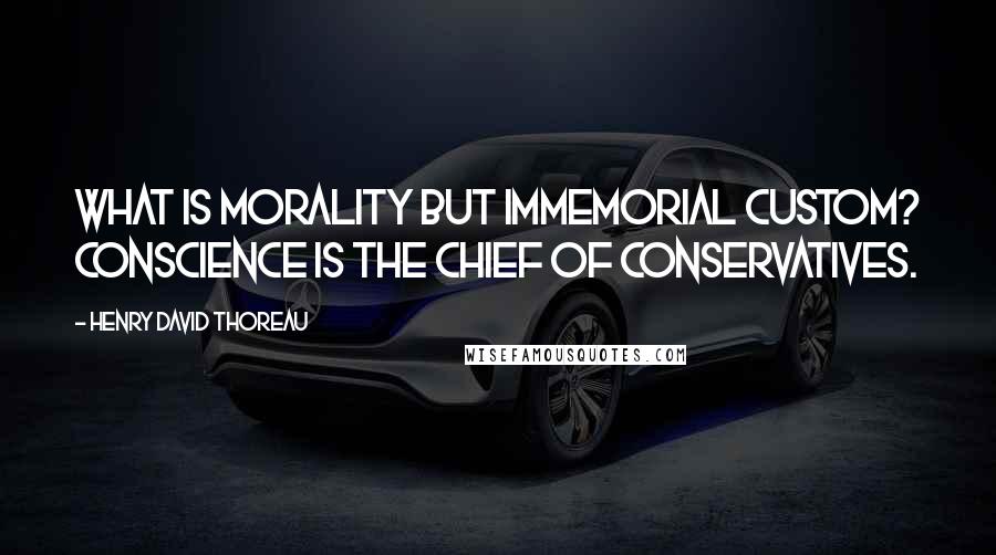 Henry David Thoreau Quotes: What is morality but immemorial custom? Conscience is the chief of conservatives.