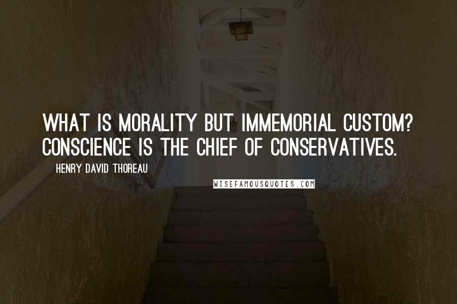 Henry David Thoreau Quotes: What is morality but immemorial custom? Conscience is the chief of conservatives.