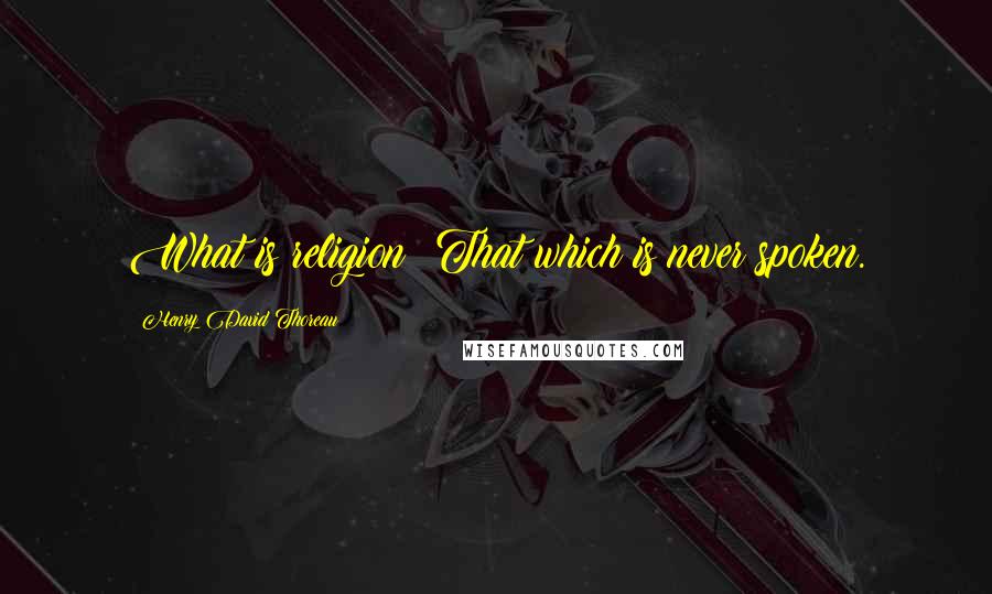 Henry David Thoreau Quotes: What is religion? That which is never spoken.