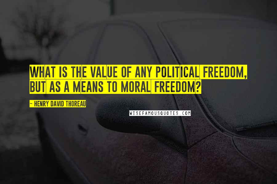 Henry David Thoreau Quotes: What is the value of any political freedom, but as a means to moral freedom?