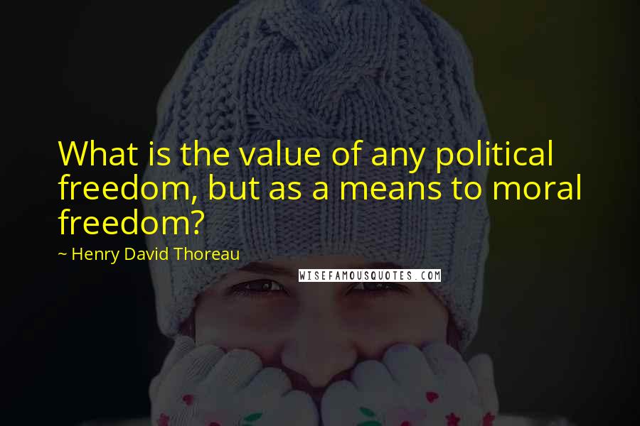 Henry David Thoreau Quotes: What is the value of any political freedom, but as a means to moral freedom?