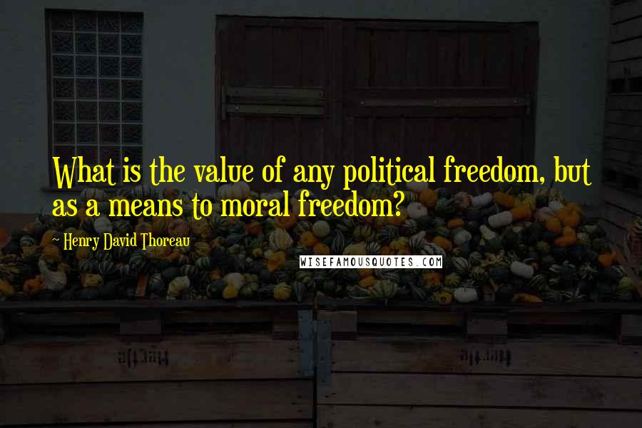 Henry David Thoreau Quotes: What is the value of any political freedom, but as a means to moral freedom?