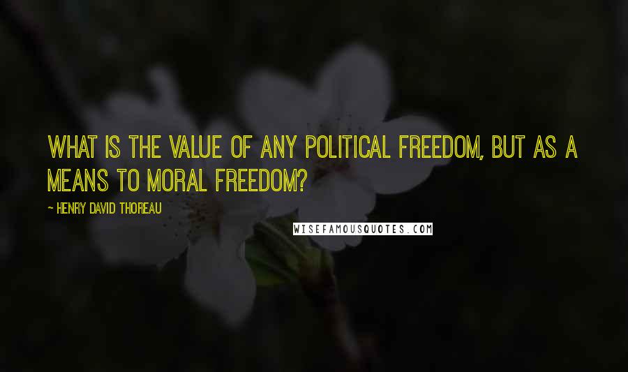 Henry David Thoreau Quotes: What is the value of any political freedom, but as a means to moral freedom?