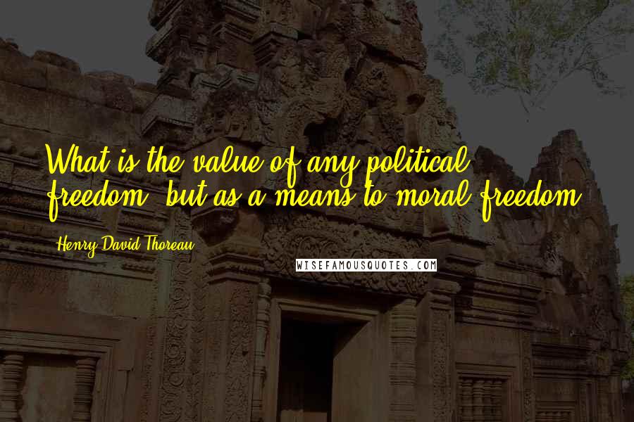 Henry David Thoreau Quotes: What is the value of any political freedom, but as a means to moral freedom?