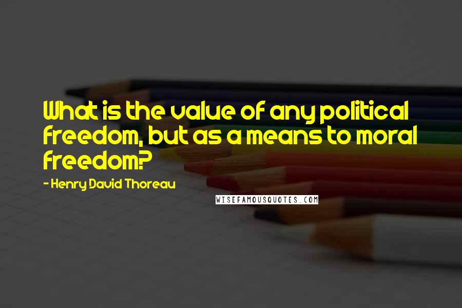 Henry David Thoreau Quotes: What is the value of any political freedom, but as a means to moral freedom?