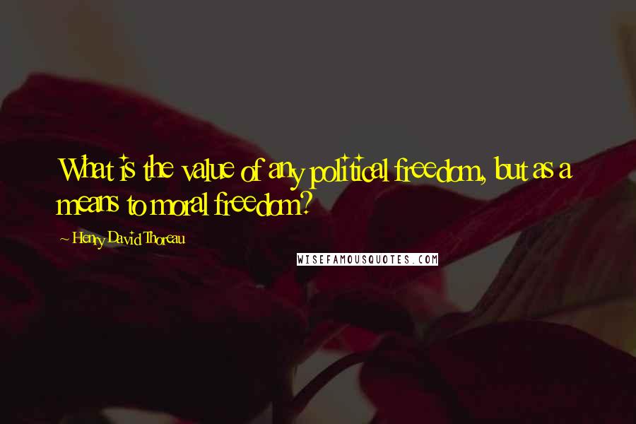 Henry David Thoreau Quotes: What is the value of any political freedom, but as a means to moral freedom?