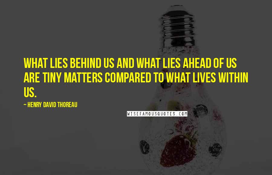 Henry David Thoreau Quotes: What lies behind us and what lies ahead of us are tiny matters compared to what lives within us.