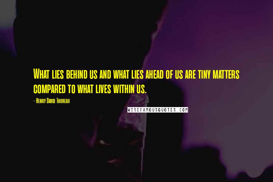 Henry David Thoreau Quotes: What lies behind us and what lies ahead of us are tiny matters compared to what lives within us.