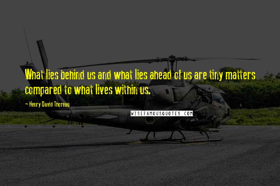 Henry David Thoreau Quotes: What lies behind us and what lies ahead of us are tiny matters compared to what lives within us.