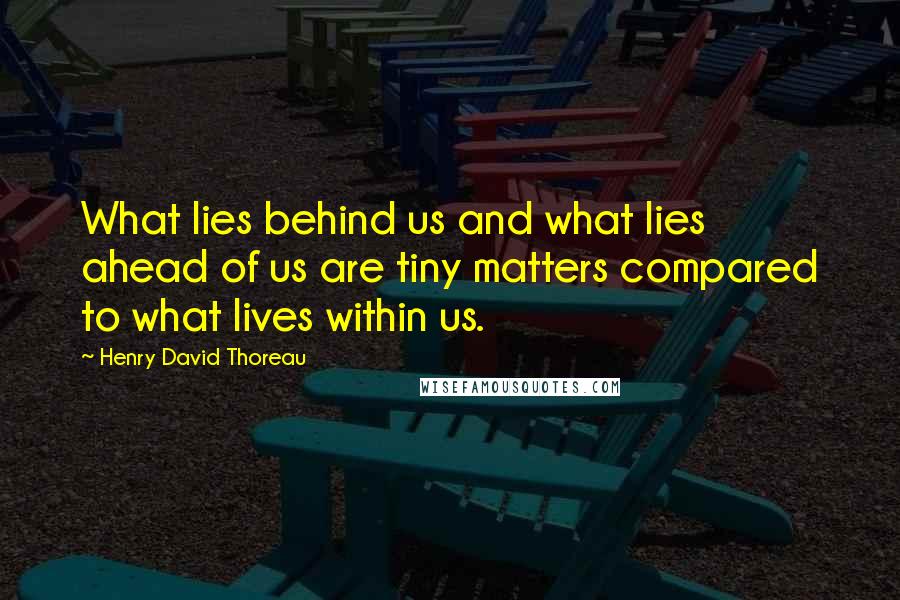 Henry David Thoreau Quotes: What lies behind us and what lies ahead of us are tiny matters compared to what lives within us.