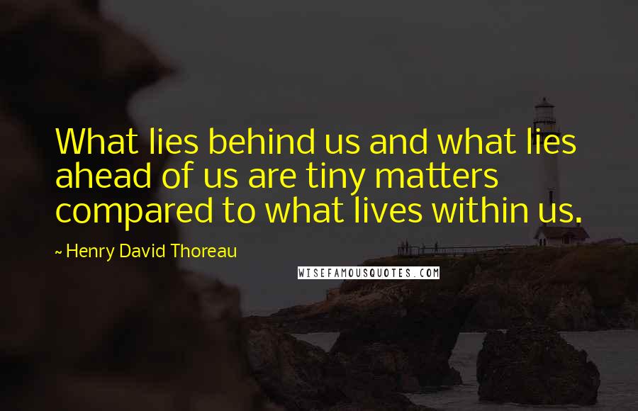 Henry David Thoreau Quotes: What lies behind us and what lies ahead of us are tiny matters compared to what lives within us.