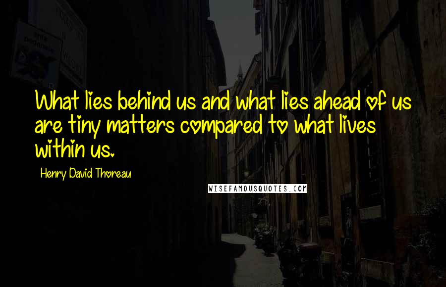 Henry David Thoreau Quotes: What lies behind us and what lies ahead of us are tiny matters compared to what lives within us.