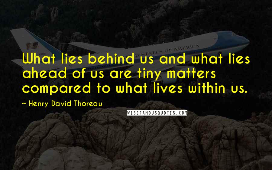 Henry David Thoreau Quotes: What lies behind us and what lies ahead of us are tiny matters compared to what lives within us.