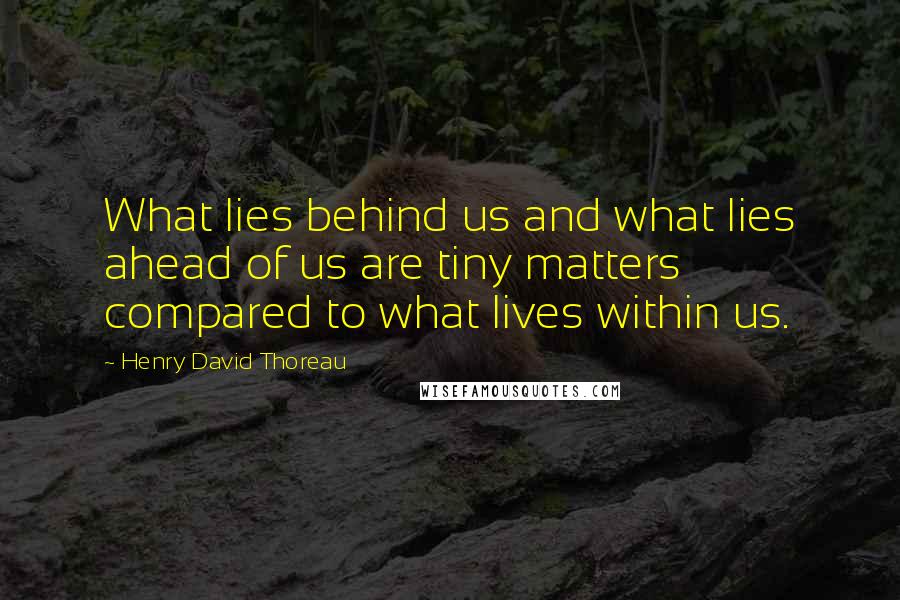 Henry David Thoreau Quotes: What lies behind us and what lies ahead of us are tiny matters compared to what lives within us.