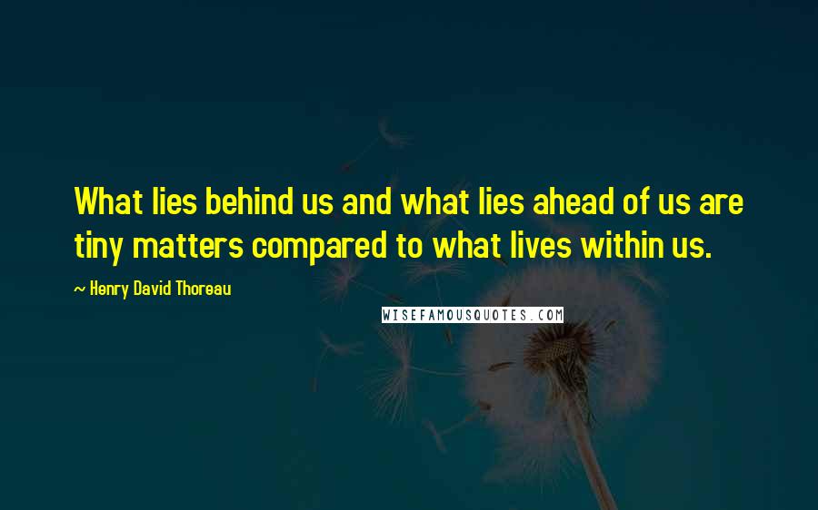 Henry David Thoreau Quotes: What lies behind us and what lies ahead of us are tiny matters compared to what lives within us.