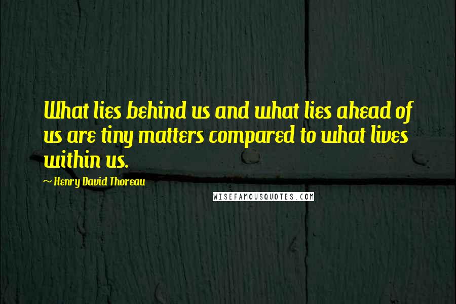 Henry David Thoreau Quotes: What lies behind us and what lies ahead of us are tiny matters compared to what lives within us.