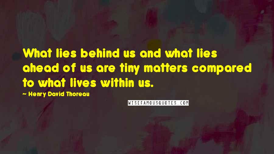 Henry David Thoreau Quotes: What lies behind us and what lies ahead of us are tiny matters compared to what lives within us.