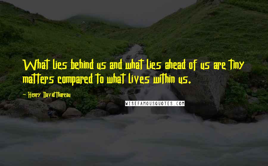 Henry David Thoreau Quotes: What lies behind us and what lies ahead of us are tiny matters compared to what lives within us.