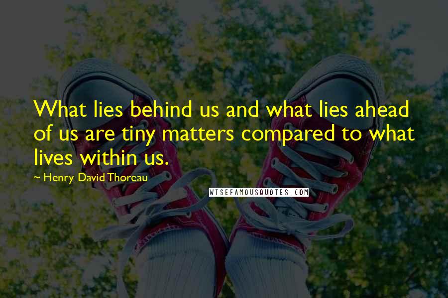 Henry David Thoreau Quotes: What lies behind us and what lies ahead of us are tiny matters compared to what lives within us.