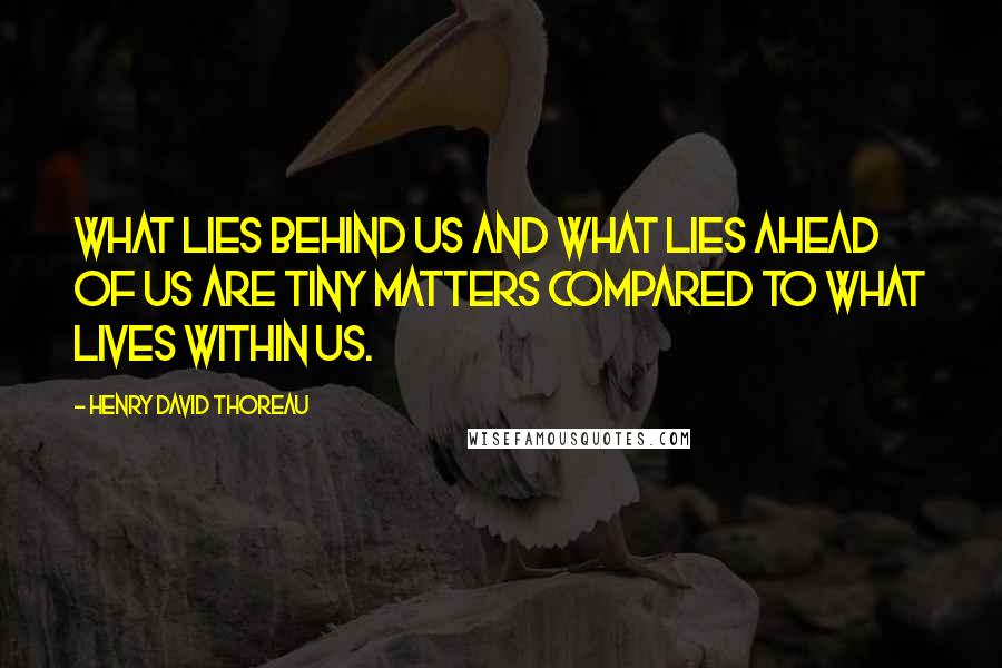 Henry David Thoreau Quotes: What lies behind us and what lies ahead of us are tiny matters compared to what lives within us.