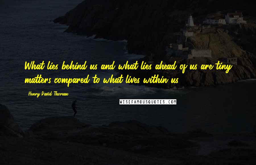 Henry David Thoreau Quotes: What lies behind us and what lies ahead of us are tiny matters compared to what lives within us.