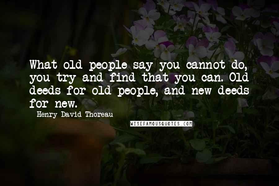Henry David Thoreau Quotes: What old people say you cannot do, you try and find that you can. Old deeds for old people, and new deeds for new.