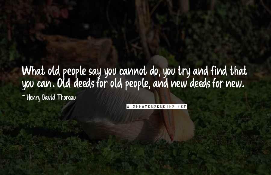Henry David Thoreau Quotes: What old people say you cannot do, you try and find that you can. Old deeds for old people, and new deeds for new.