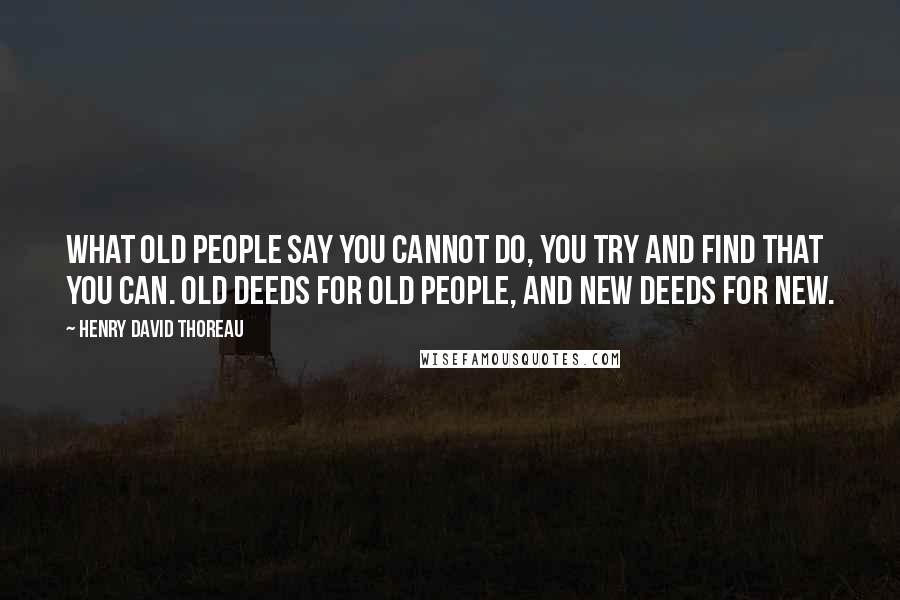 Henry David Thoreau Quotes: What old people say you cannot do, you try and find that you can. Old deeds for old people, and new deeds for new.