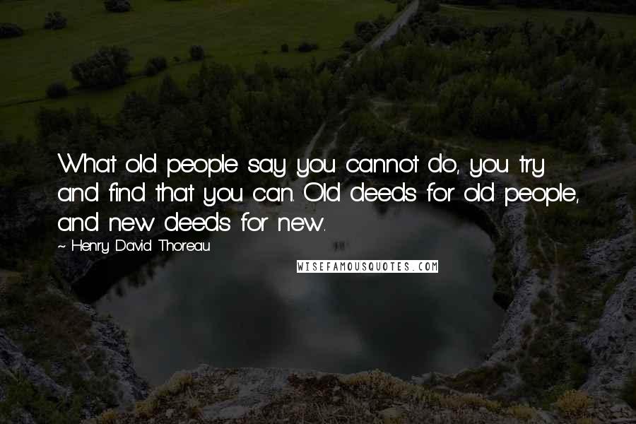 Henry David Thoreau Quotes: What old people say you cannot do, you try and find that you can. Old deeds for old people, and new deeds for new.