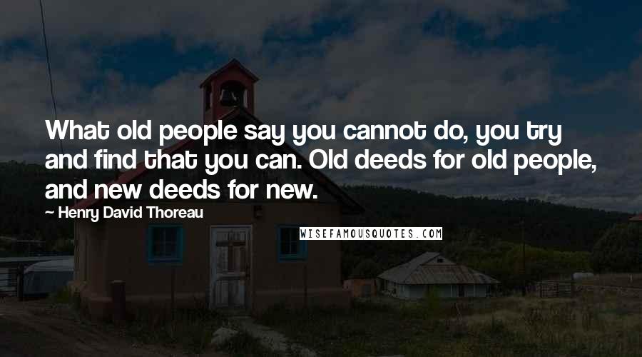 Henry David Thoreau Quotes: What old people say you cannot do, you try and find that you can. Old deeds for old people, and new deeds for new.