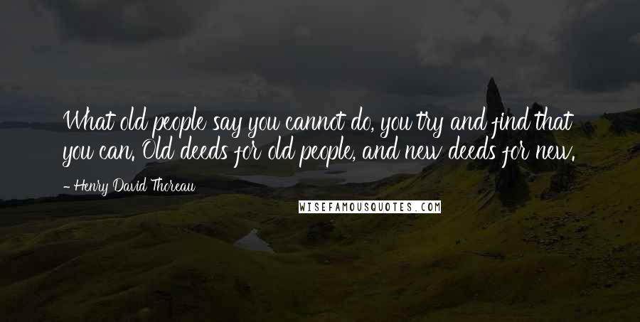 Henry David Thoreau Quotes: What old people say you cannot do, you try and find that you can. Old deeds for old people, and new deeds for new.