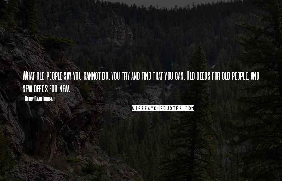 Henry David Thoreau Quotes: What old people say you cannot do, you try and find that you can. Old deeds for old people, and new deeds for new.