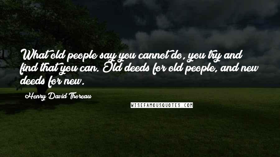 Henry David Thoreau Quotes: What old people say you cannot do, you try and find that you can. Old deeds for old people, and new deeds for new.