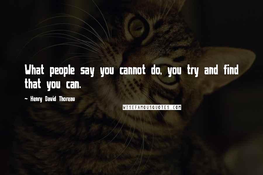 Henry David Thoreau Quotes: What people say you cannot do, you try and find that you can.