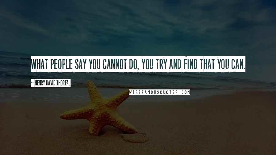 Henry David Thoreau Quotes: What people say you cannot do, you try and find that you can.