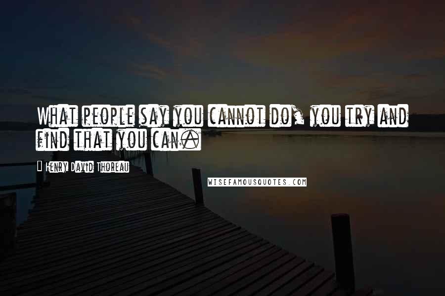 Henry David Thoreau Quotes: What people say you cannot do, you try and find that you can.