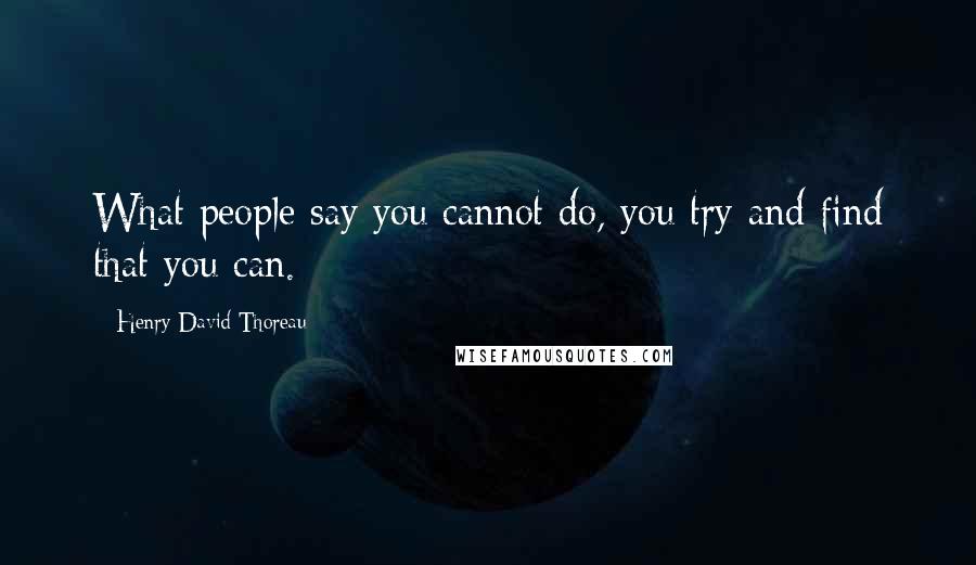 Henry David Thoreau Quotes: What people say you cannot do, you try and find that you can.