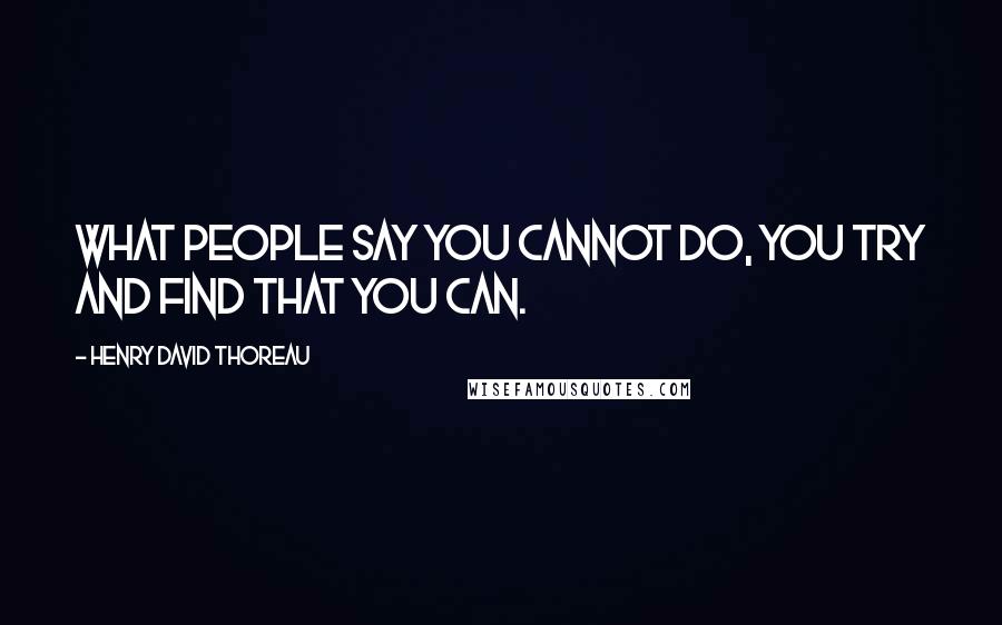 Henry David Thoreau Quotes: What people say you cannot do, you try and find that you can.