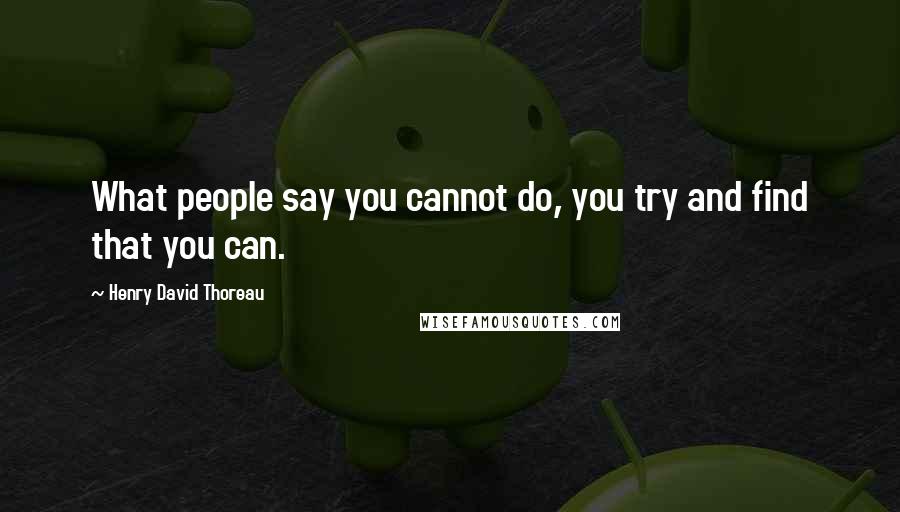 Henry David Thoreau Quotes: What people say you cannot do, you try and find that you can.