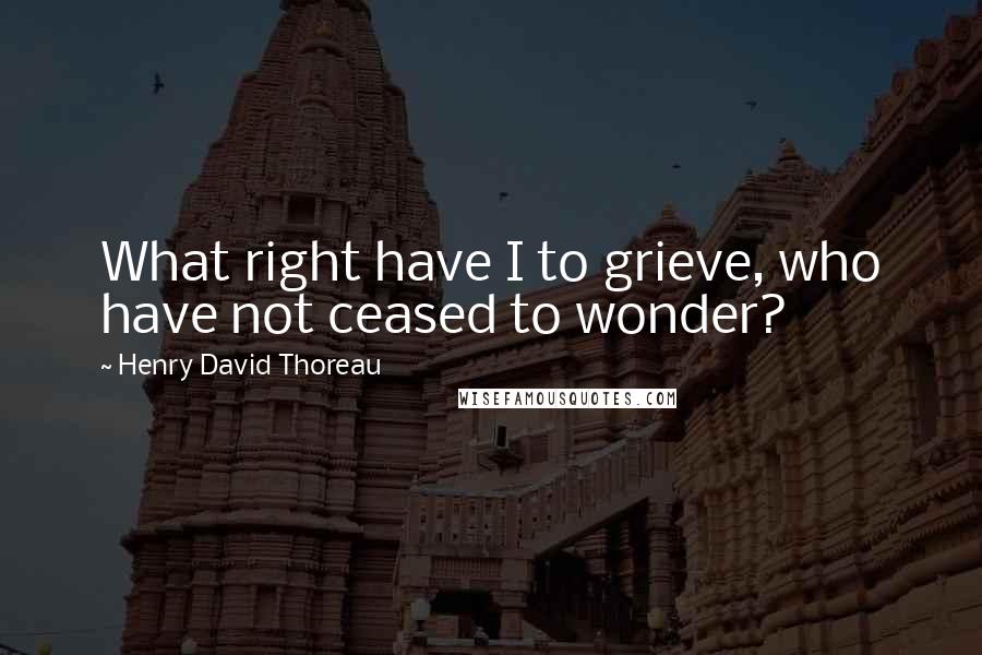 Henry David Thoreau Quotes: What right have I to grieve, who have not ceased to wonder?