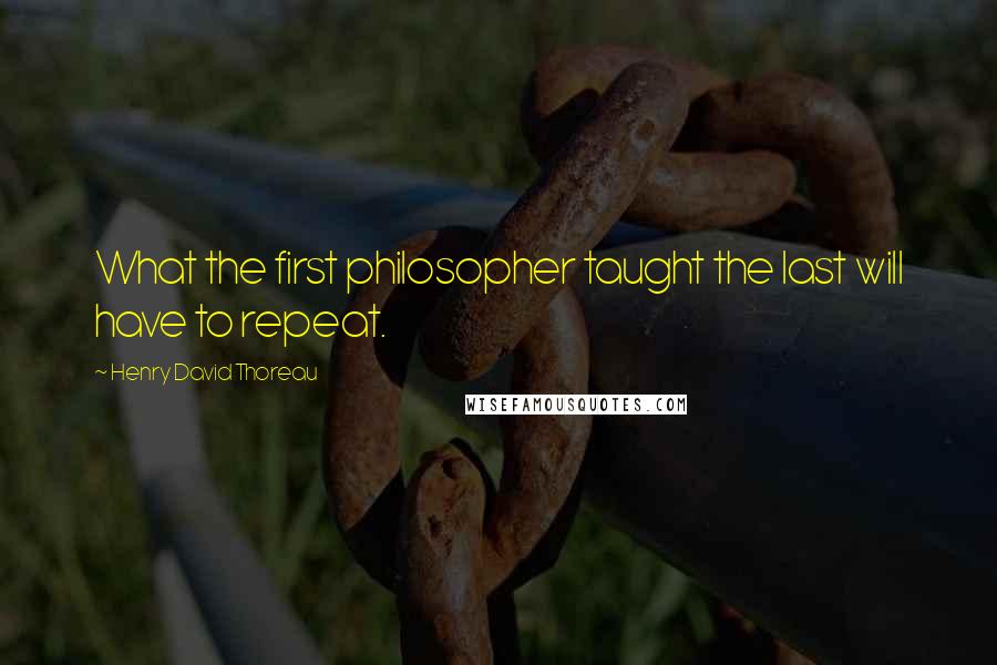 Henry David Thoreau Quotes: What the first philosopher taught the last will have to repeat.