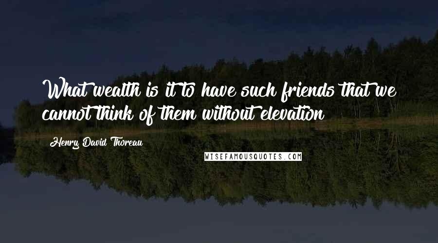 Henry David Thoreau Quotes: What wealth is it to have such friends that we cannot think of them without elevation!