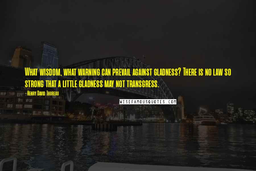 Henry David Thoreau Quotes: What wisdom, what warning can prevail against gladness? There is no law so strong that a little gladness may not transgress.