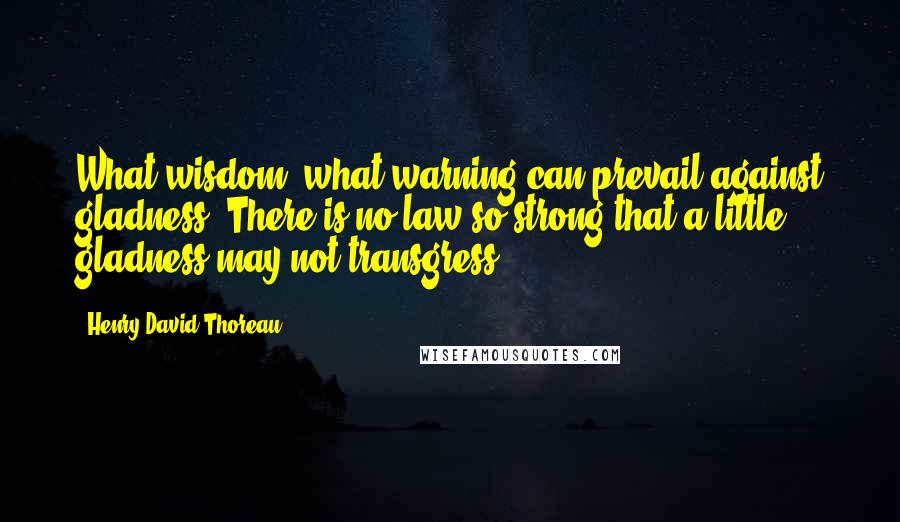 Henry David Thoreau Quotes: What wisdom, what warning can prevail against gladness? There is no law so strong that a little gladness may not transgress.