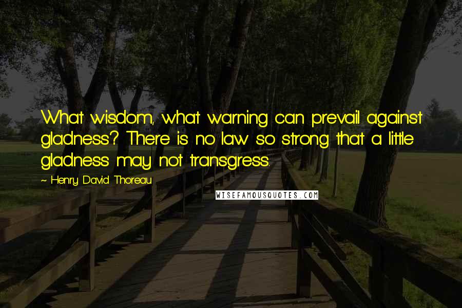 Henry David Thoreau Quotes: What wisdom, what warning can prevail against gladness? There is no law so strong that a little gladness may not transgress.